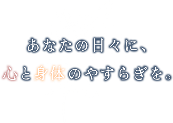あなたの日々に、心と身体のやすらぎを。
